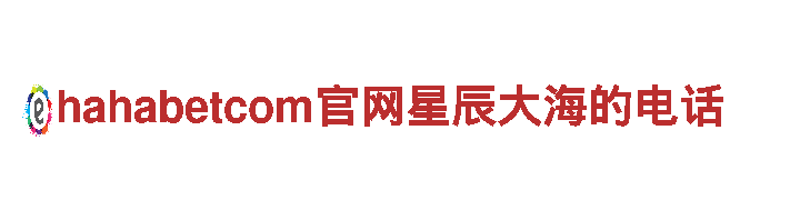 玩转hahabetcom官网星辰大海的电话，精彩无限！